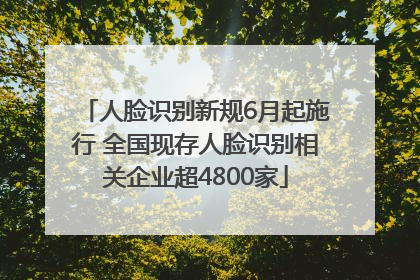 人脸识别新规6月起施行 全国现存人脸识别相关企业超4800家