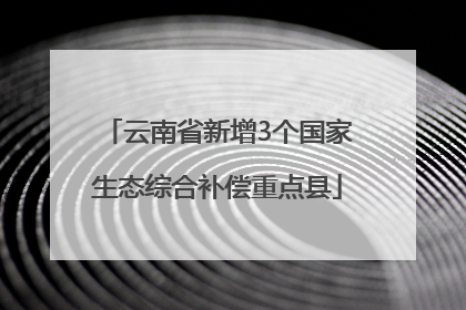 云南省新增3个国家生态综合补偿重点县