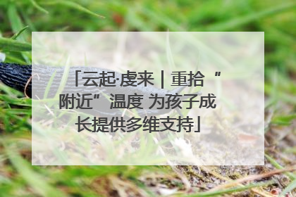 云起·虔来｜重拾“附近”温度 为孩子成长提供多维支持