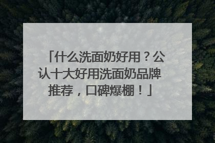 什么洗面奶好用？公认十大好用洗面奶品牌推荐，口碑爆棚！