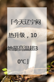今天辽宁闷热升级，10地最高温超30℃
