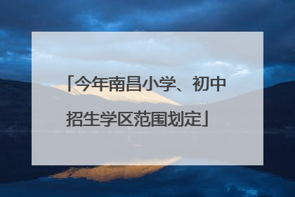今年南昌小学、初中招生学区范围划定
