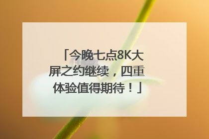 今晚七点8K大屏之约继续，四重体验值得期待！