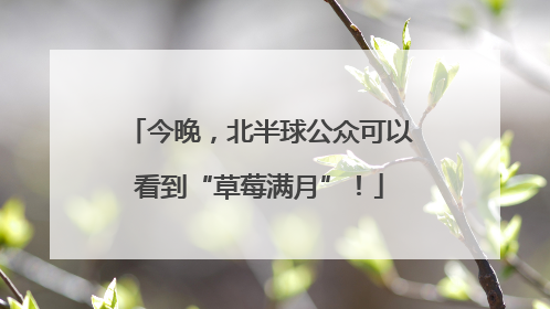 今晚，北半球公众可以看到“草莓满月”！