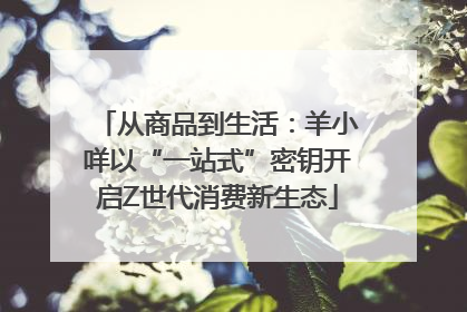 从商品到生活：羊小咩以“一站式”密钥开启Z世代消费新生态