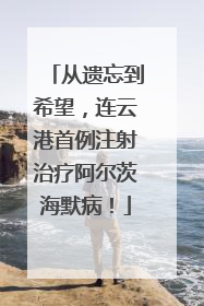 从遗忘到希望，连云港首例注射治疗阿尔茨海默病！