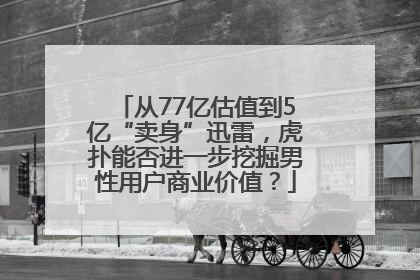 从77亿估值到5亿“卖身”迅雷，虎扑能否进一步挖掘男性用户商业价值？