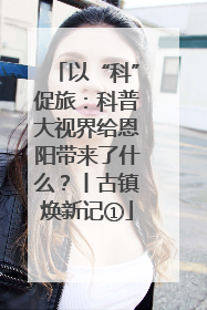 以“科”促旅：科普大视界给恩阳带来了什么？丨古镇焕新记①