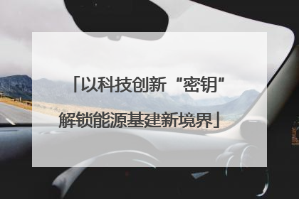 以科技创新“密钥”解锁能源基建新境界
