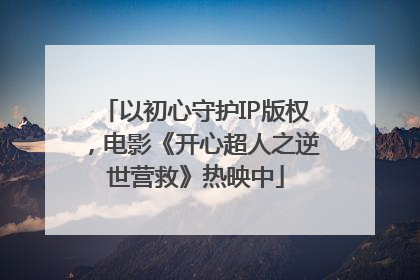 以初心守护IP版权，电影《开心超人之逆世营救》热映中