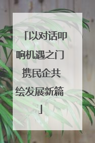 以对话叩响机遇之门 携民企共绘发展新篇
