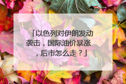 以色列对伊朗发动袭击，国际油价暴涨，后市怎么走？
