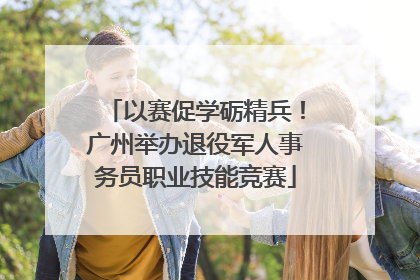以赛促学砺精兵！广州举办退役军人事务员职业技能竞赛