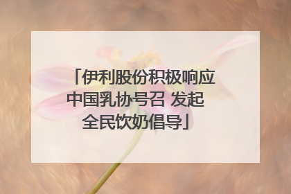 伊利股份积极响应中国乳协号召 发起全民饮奶倡导