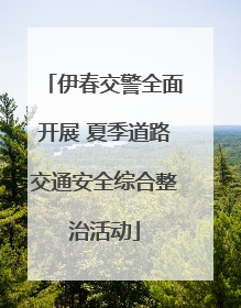 伊春交警全面开展 夏季道路交通安全综合整治活动