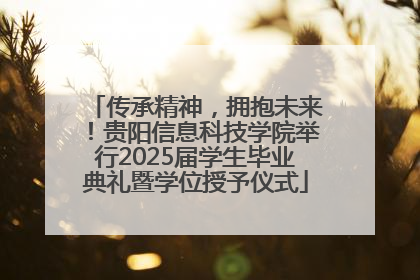 传承精神，拥抱未来！贵阳信息科技学院举行2025届学生毕业典礼暨学位授予仪式