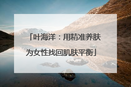 叶海洋：用精准养肤为女性找回肌肤平衡