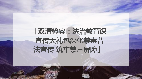 双清检察：法治教育课+宣传大礼包深化禁毒普法宣传 筑牢禁毒屏障