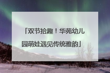 双节拾趣！华苑幼儿园萌娃遇见传统雅韵