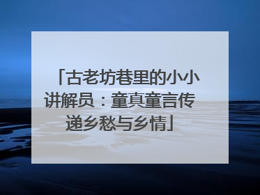 古老坊巷里的小小讲解员：童真童言传递乡愁与乡情