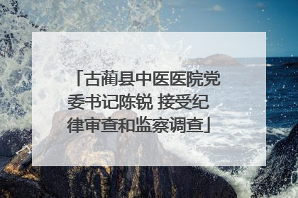 古蔺县中医医院党委书记陈锐 接受纪律审查和监察调查