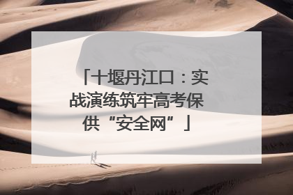 十堰丹江口：实战演练筑牢高考保供“安全网”