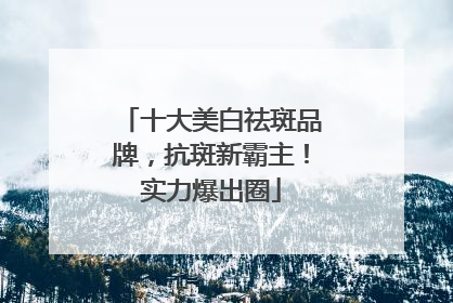 十大美白祛斑品牌，抗斑新霸主！实力爆出圈
