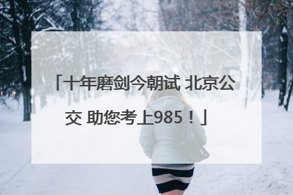 十年磨剑今朝试 北京公交 助您考上985！
