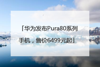 华为发布Pura80系列手机，售价6499元起