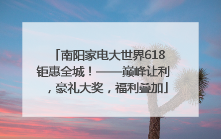 南阳家电大世界618钜惠全城！——巅峰让利，豪礼大奖，福利叠加