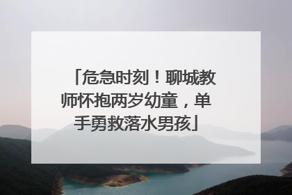 危急时刻！聊城教师怀抱两岁幼童，单手勇救落水男孩