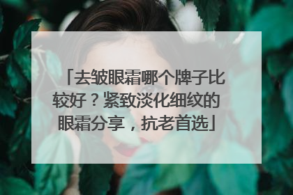去皱眼霜哪个牌子比较好？紧致淡化细纹的眼霜分享，抗老首选