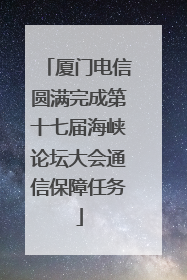 厦门电信圆满完成第十七届海峡论坛大会通信保障任务