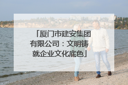厦门市建安集团有限公司：文明铸就企业文化底色