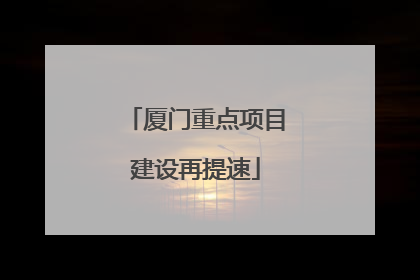 厦门重点项目建设再提速