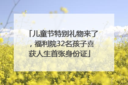 儿童节特别礼物来了，福利院32名孩子喜获人生首张身份证