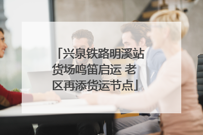 兴泉铁路明溪站货场鸣笛启运 老区再添货运节点