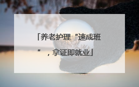 养老护理“速成班”，拿证即就业