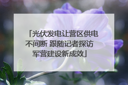 光伏发电让营区供电不间断 跟随记者探访军营建设新成效