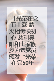 光荣在党五十载 薪火相传映初心 慈利县阳和土家族乡为老党员颁发“光荣在党50年”纪念章