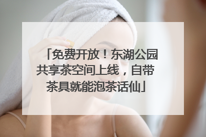 免费开放！东湖公园共享茶空间上线，自带茶具就能泡茶话仙