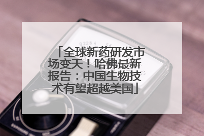 全球新药研发市场变天！哈佛最新报告：中国生物技术有望超越美国