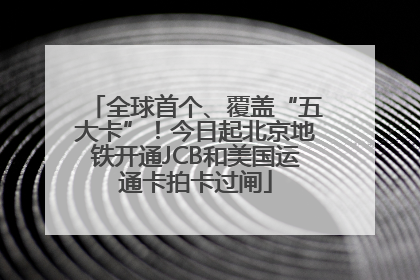 全球首个、覆盖“五大卡”！今日起北京地铁开通JCB和美国运通卡拍卡过闸