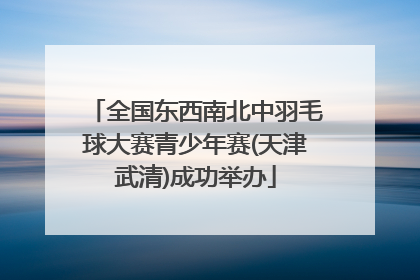 全国东西南北中羽毛球大赛青少年赛(天津武清)成功举办