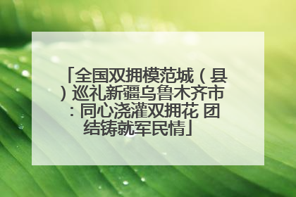 全国双拥模范城（县）巡礼新疆乌鲁木齐市：同心浇灌双拥花 团结铸就军民情