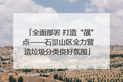全面部署 打造“靓” 点——石景山区全力营造垃圾分类良好氛围