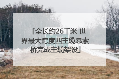 全长约26千米 世界最大跨度四主缆悬索桥完成主缆架设