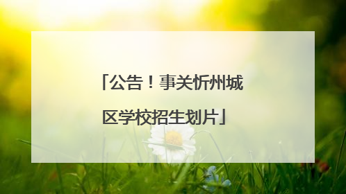 公告！事关忻州城区学校招生划片