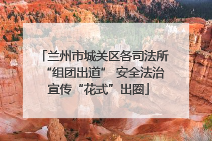 兰州市城关区各司法所“组团出道” 安全法治宣传“花式”出圈