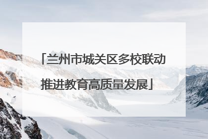 兰州市城关区多校联动推进教育高质量发展